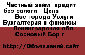 Частный займ, кредит без залога › Цена ­ 1 500 000 - Все города Услуги » Бухгалтерия и финансы   . Ленинградская обл.,Сосновый Бор г.